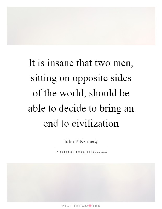 It is insane that two men, sitting on opposite sides of the world, should be able to decide to bring an end to civilization Picture Quote #1