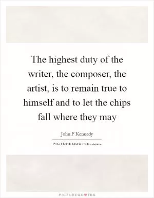 The highest duty of the writer, the composer, the artist, is to remain true to himself and to let the chips fall where they may Picture Quote #1