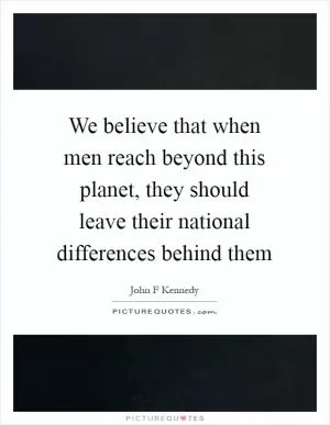 We believe that when men reach beyond this planet, they should leave their national differences behind them Picture Quote #1