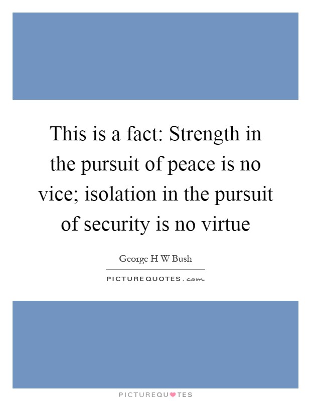 This is a fact: Strength in the pursuit of peace is no vice; isolation in the pursuit of security is no virtue Picture Quote #1