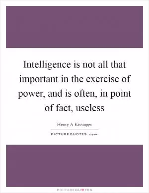 Intelligence is not all that important in the exercise of power, and is often, in point of fact, useless Picture Quote #1