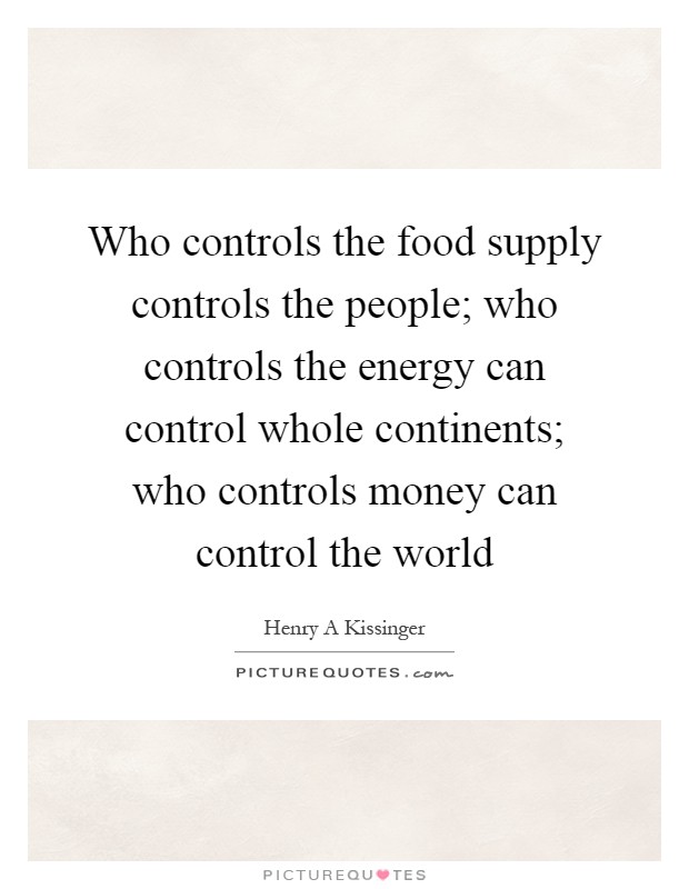 Who controls the food supply controls the people; who controls the energy can control whole continents; who controls money can control the world Picture Quote #1
