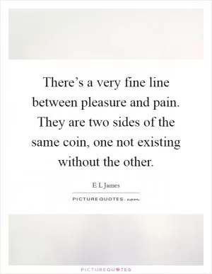 There’s a very fine line between pleasure and pain. They are two sides of the same coin, one not existing without the other Picture Quote #1