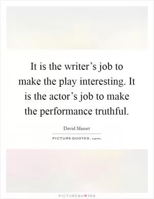 It is the writer’s job to make the play interesting. It is the actor’s job to make the performance truthful Picture Quote #1