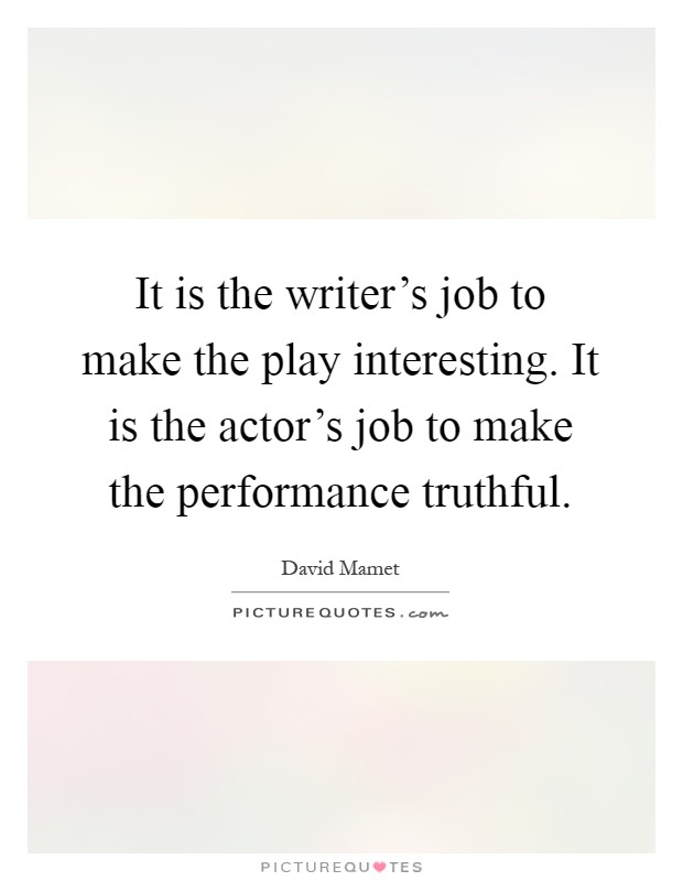 It is the writer's job to make the play interesting. It is the actor's job to make the performance truthful Picture Quote #1