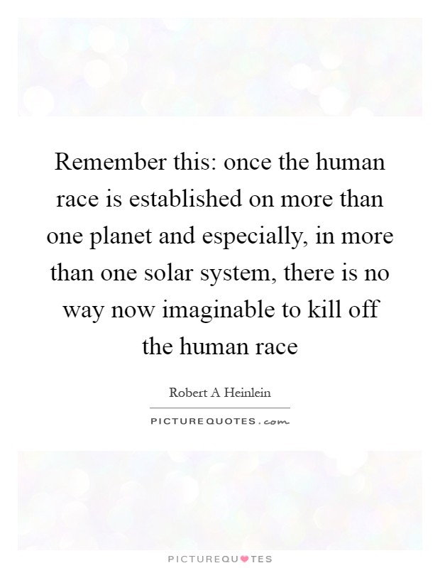 Remember this: once the human race is established on more than one planet and especially, in more than one solar system, there is no way now imaginable to kill off the human race Picture Quote #1