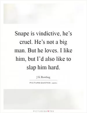 Snape is vindictive, he’s cruel. He’s not a big man. But he loves. I like him, but I’d also like to slap him hard Picture Quote #1