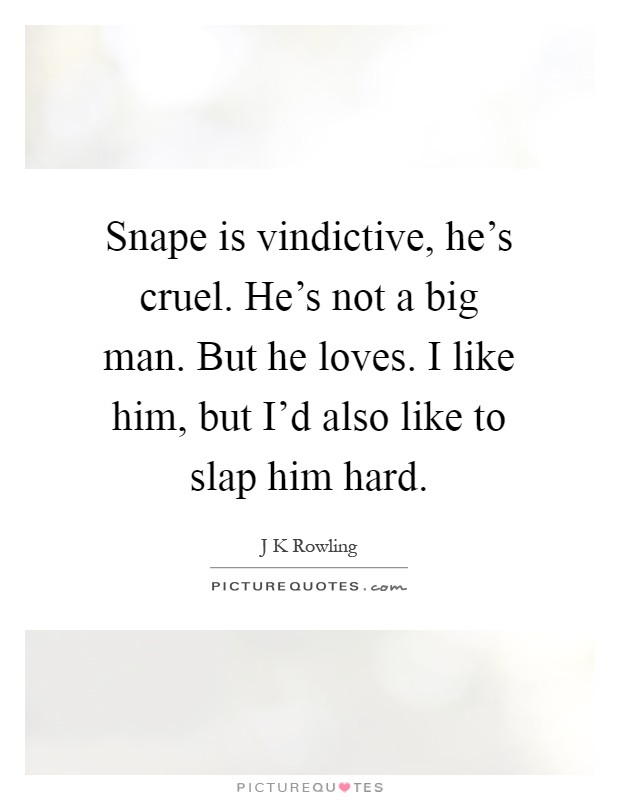 Snape is vindictive, he's cruel. He's not a big man. But he loves. I like him, but I'd also like to slap him hard Picture Quote #1