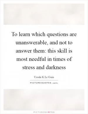 To learn which questions are unanswerable, and not to answer them: this skill is most needful in times of stress and darkness Picture Quote #1