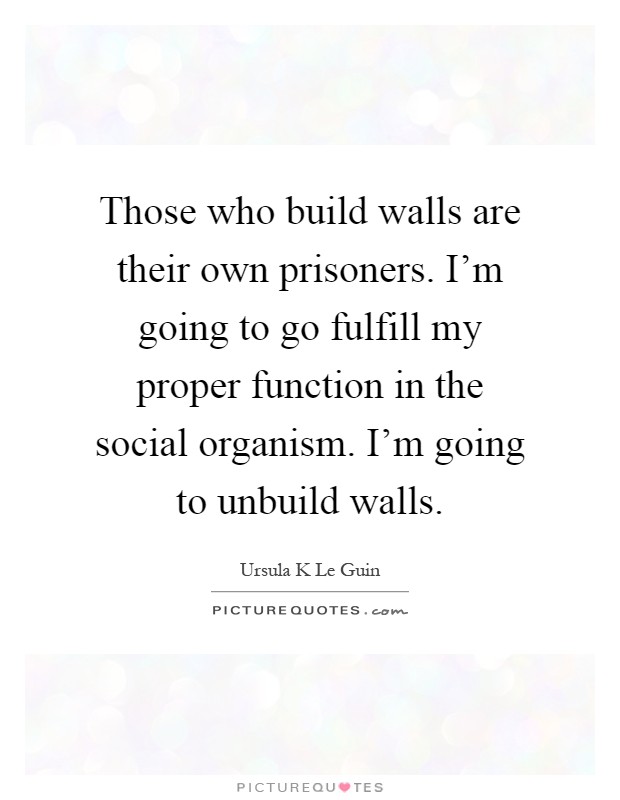 Those who build walls are their own prisoners. I'm going to go fulfill my proper function in the social organism. I'm going to unbuild walls Picture Quote #1