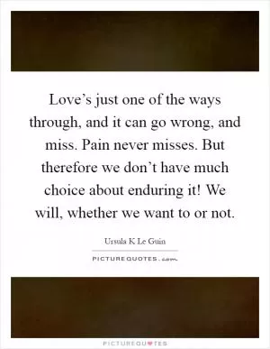 Love’s just one of the ways through, and it can go wrong, and miss. Pain never misses. But therefore we don’t have much choice about enduring it! We will, whether we want to or not Picture Quote #1