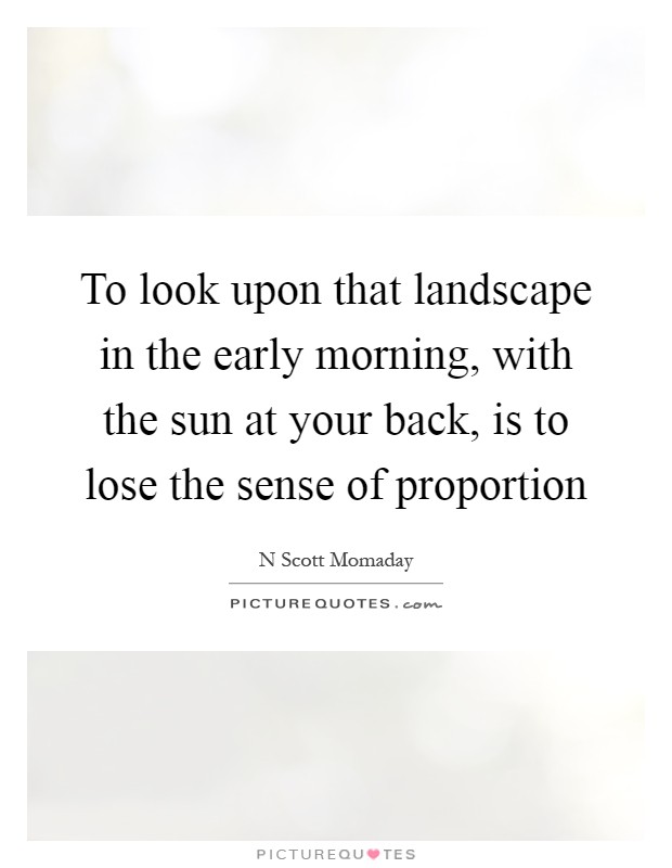 To look upon that landscape in the early morning, with the sun at your back, is to lose the sense of proportion Picture Quote #1