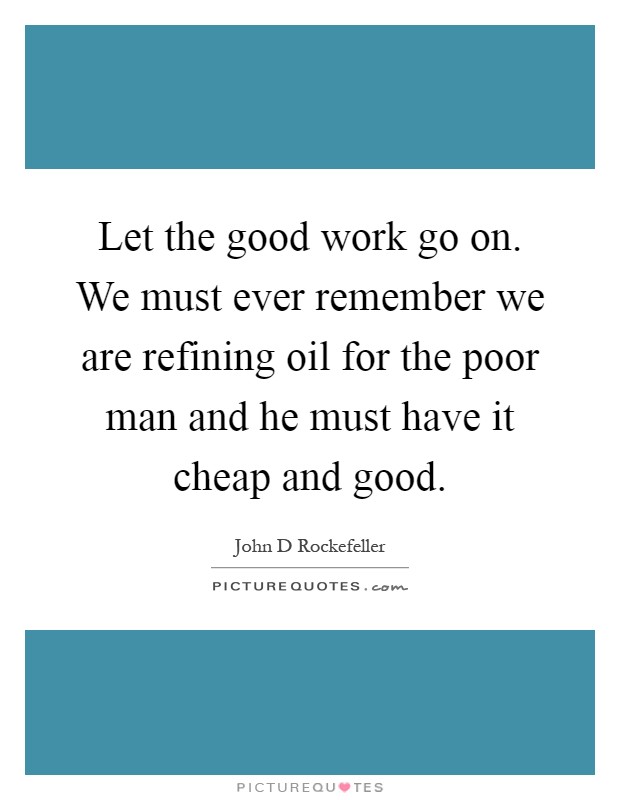 Let the good work go on. We must ever remember we are refining oil for the poor man and he must have it cheap and good Picture Quote #1