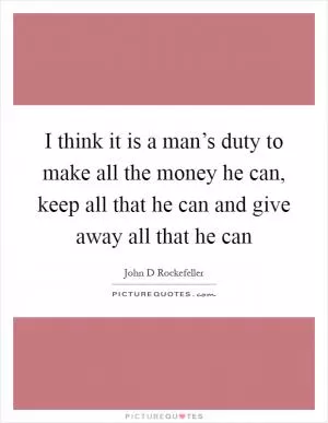 I think it is a man’s duty to make all the money he can, keep all that he can and give away all that he can Picture Quote #1