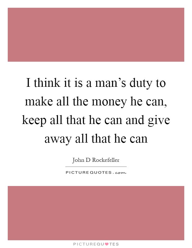 I think it is a man's duty to make all the money he can, keep all that he can and give away all that he can Picture Quote #1