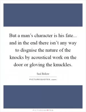 But a man’s character is his fate... and in the end there isn’t any way to disguise the nature of the knocks by acoustical work on the door or gloving the knuckles Picture Quote #1