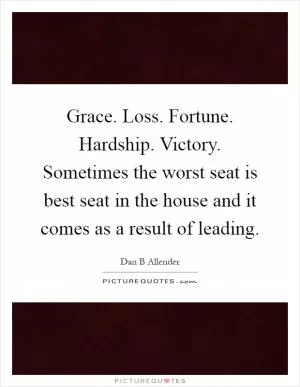 Grace. Loss. Fortune. Hardship. Victory. Sometimes the worst seat is best seat in the house and it comes as a result of leading Picture Quote #1