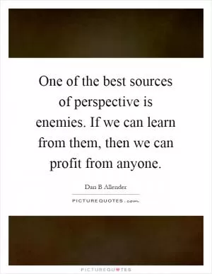 One of the best sources of perspective is enemies. If we can learn from them, then we can profit from anyone Picture Quote #1