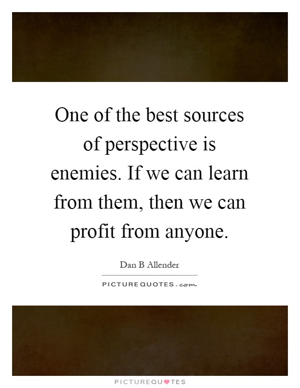 One of the best sources of perspective is enemies. If we can learn from them, then we can profit from anyone Picture Quote #1