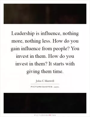 Leadership is influence, nothing more, nothing less. How do you gain influence from people? You invest in them. How do you invest in them? It starts with giving them time Picture Quote #1