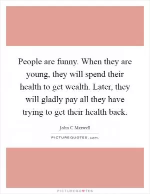 People are funny. When they are young, they will spend their health to get wealth. Later, they will gladly pay all they have trying to get their health back Picture Quote #1