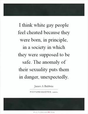 I think white gay people feel cheated because they were born, in principle, in a society in which they were supposed to be safe. The anomaly of their sexuality puts them in danger, unexpectedly Picture Quote #1