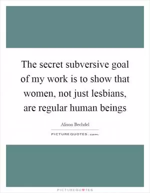 The secret subversive goal of my work is to show that women, not just lesbians, are regular human beings Picture Quote #1