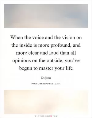 When the voice and the vision on the inside is more profound, and more clear and loud than all opinions on the outside, you’ve begun to master your life Picture Quote #1