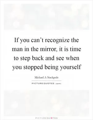 If you can’t recognize the man in the mirror, it is time to step back and see when you stopped being yourself Picture Quote #1