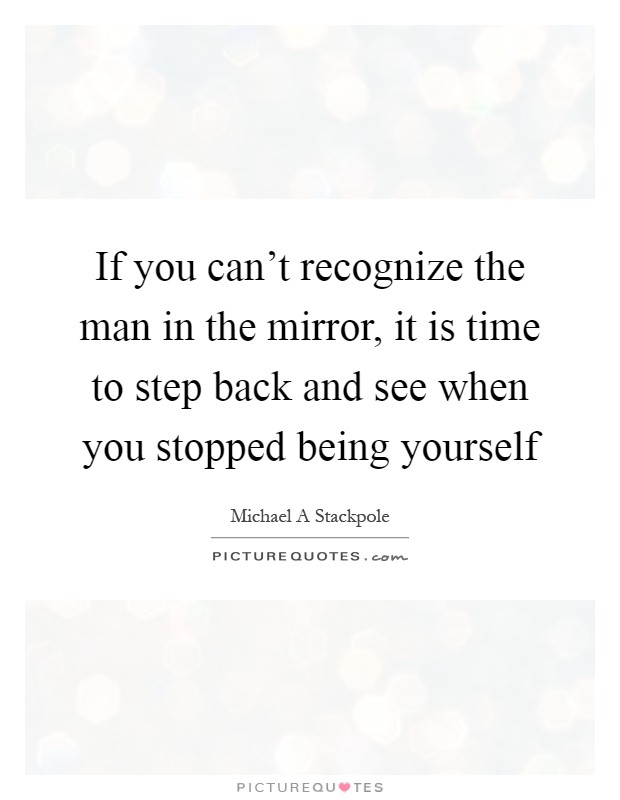 If you can't recognize the man in the mirror, it is time to step back and see when you stopped being yourself Picture Quote #1