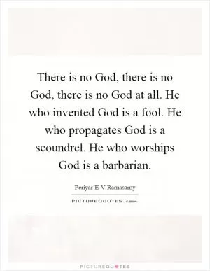 There is no God, there is no God, there is no God at all. He who invented God is a fool. He who propagates God is a scoundrel. He who worships God is a barbarian Picture Quote #1