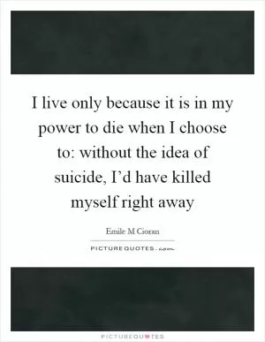 I live only because it is in my power to die when I choose to: without the idea of suicide, I’d have killed myself right away Picture Quote #1