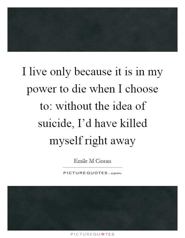 I live only because it is in my power to die when I choose to: without the idea of suicide, I'd have killed myself right away Picture Quote #1