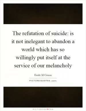 The refutation of suicide: is it not inelegant to abandon a world which has so willingly put itself at the service of our melancholy Picture Quote #1
