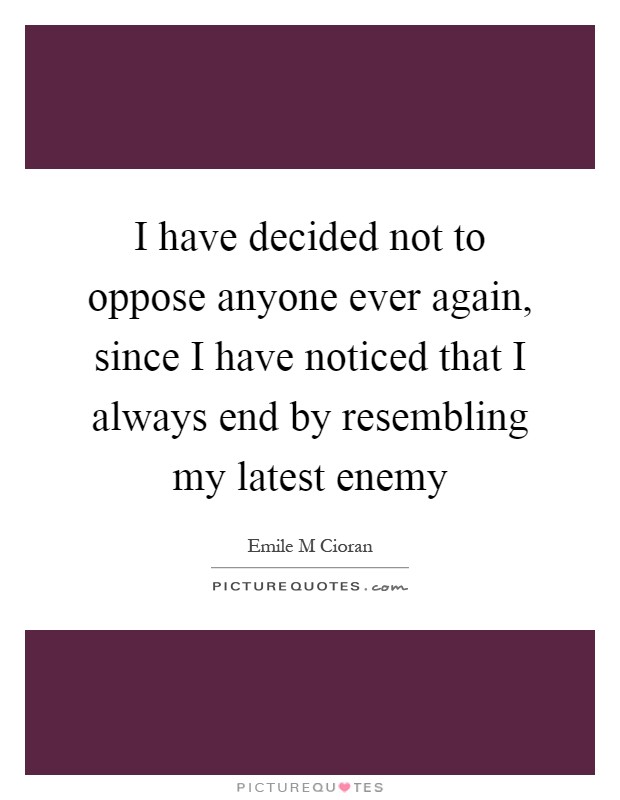 I have decided not to oppose anyone ever again, since I have noticed that I always end by resembling my latest enemy Picture Quote #1