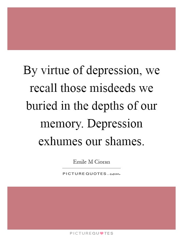 By virtue of depression, we recall those misdeeds we buried in the depths of our memory. Depression exhumes our shames Picture Quote #1