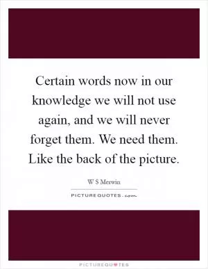 Certain words now in our knowledge we will not use again, and we will never forget them. We need them. Like the back of the picture Picture Quote #1