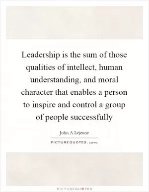 Leadership is the sum of those qualities of intellect, human understanding, and moral character that enables a person to inspire and control a group of people successfully Picture Quote #1