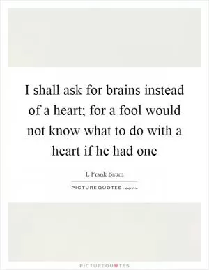 I shall ask for brains instead of a heart; for a fool would not know what to do with a heart if he had one Picture Quote #1