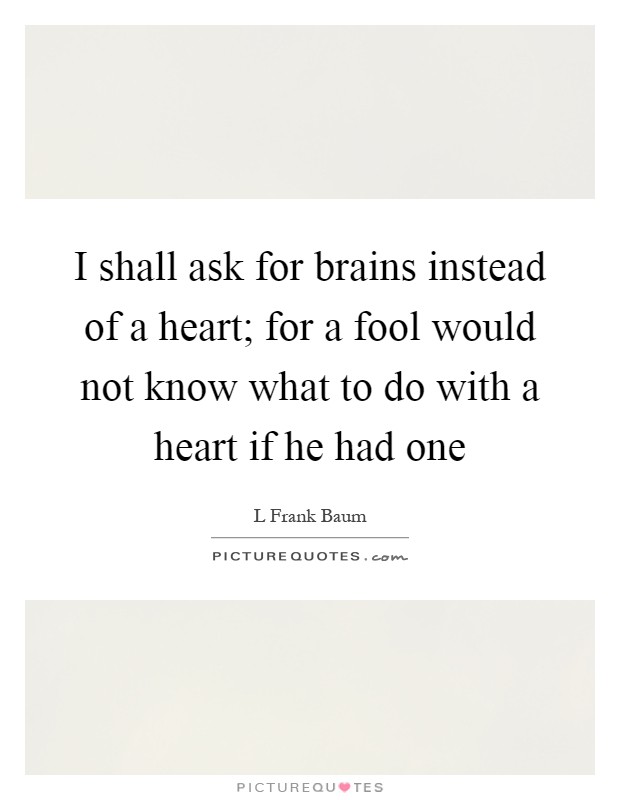 I shall ask for brains instead of a heart; for a fool would not know what to do with a heart if he had one Picture Quote #1