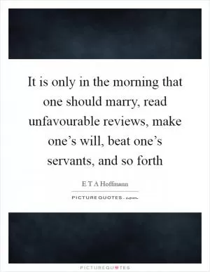 It is only in the morning that one should marry, read unfavourable reviews, make one’s will, beat one’s servants, and so forth Picture Quote #1
