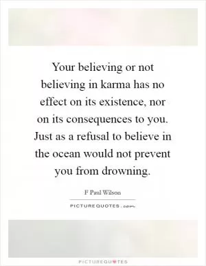 Your believing or not believing in karma has no effect on its existence, nor on its consequences to you. Just as a refusal to believe in the ocean would not prevent you from drowning Picture Quote #1