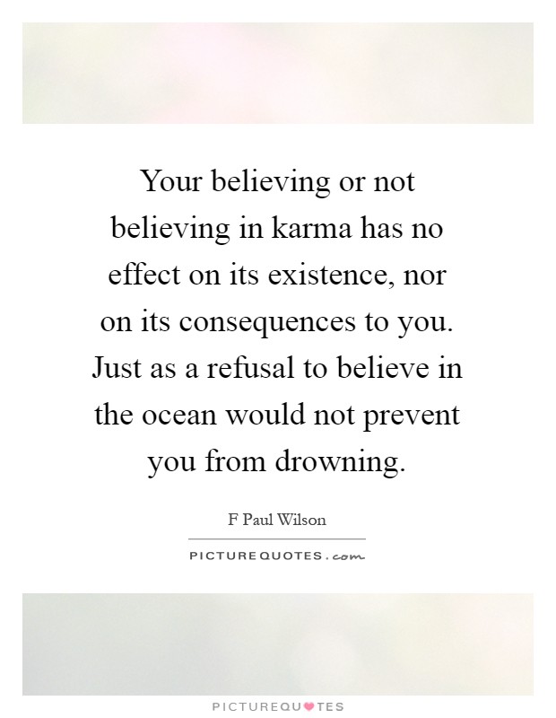 Your believing or not believing in karma has no effect on its existence, nor on its consequences to you. Just as a refusal to believe in the ocean would not prevent you from drowning Picture Quote #1
