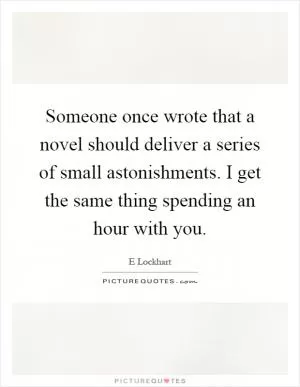 Someone once wrote that a novel should deliver a series of small astonishments. I get the same thing spending an hour with you Picture Quote #1