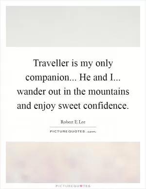 Traveller is my only companion... He and I... wander out in the mountains and enjoy sweet confidence Picture Quote #1