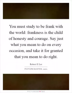 You must study to be frank with the world: frankness is the child of honesty and courage. Say just what you mean to do on every occasion, and take it for granted that you mean to do right Picture Quote #1