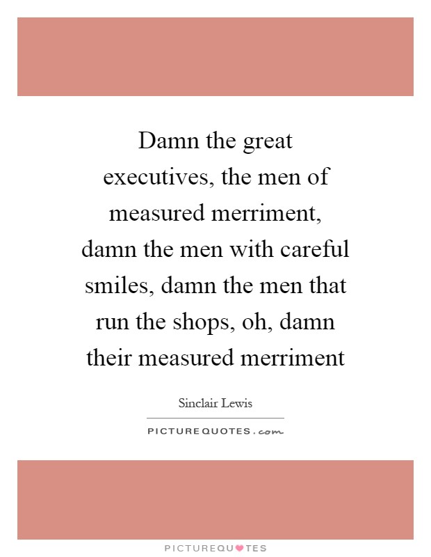 Damn the great executives, the men of measured merriment, damn the men with careful smiles, damn the men that run the shops, oh, damn their measured merriment Picture Quote #1