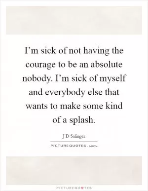 I’m sick of not having the courage to be an absolute nobody. I’m sick of myself and everybody else that wants to make some kind of a splash Picture Quote #1