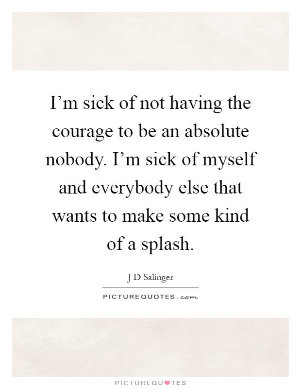 I'm sick of not having the courage to be an absolute nobody. I'm sick of myself and everybody else that wants to make some kind of a splash Picture Quote #1