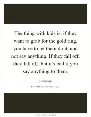 The thing with kids is, if they want to grab for the gold ring, you have to let them do it, and not say anything. If they fall off, they fall off, but it’s bad if you say anything to them Picture Quote #1